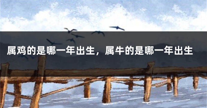 属鸡的是哪一年出生,属牛的是哪一年出生