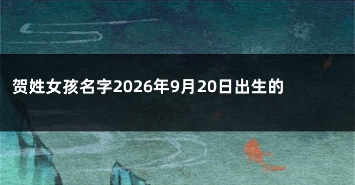 贺姓女孩名字2026年9月20日出生的
