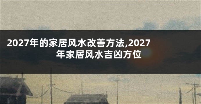 2027年的家居风水改善方法,2027年家居风水吉凶方位