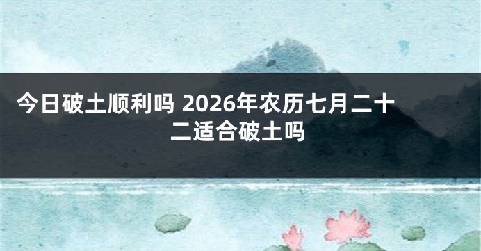 今日破土顺利吗 2026年农历七月二十二适合破土吗