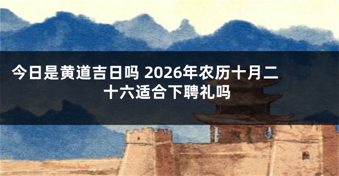 今日是黄道吉日吗 2026年农历十月二十六适合下聘礼吗