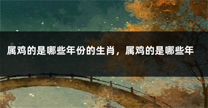 属鸡的是哪些年份的生肖，属鸡的是哪些年