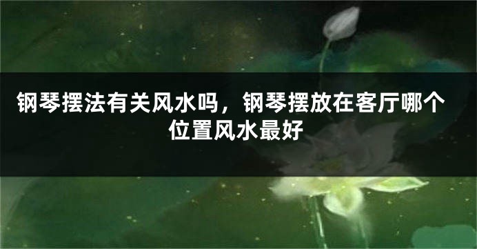 钢琴摆法有关风水吗,钢琴摆放在客厅哪个位置风水最好