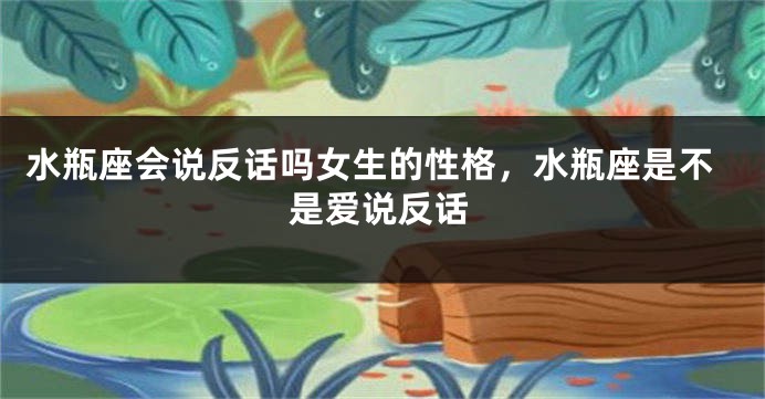 水瓶座会说反话吗女生的性格，水瓶座是不是爱说反话