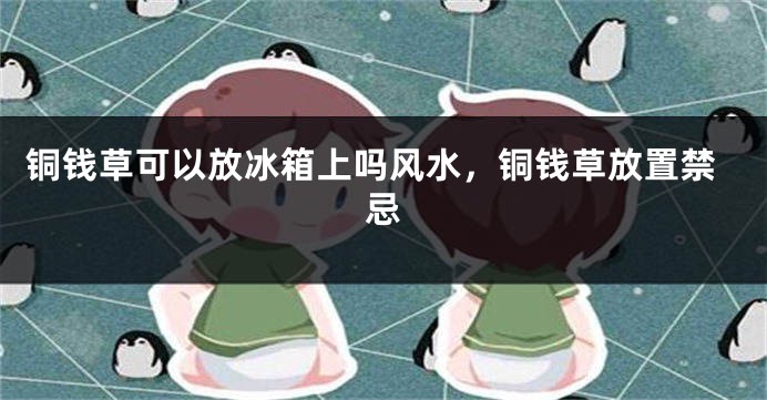 铜钱草可以放冰箱上吗风水，铜钱草放置禁忌
