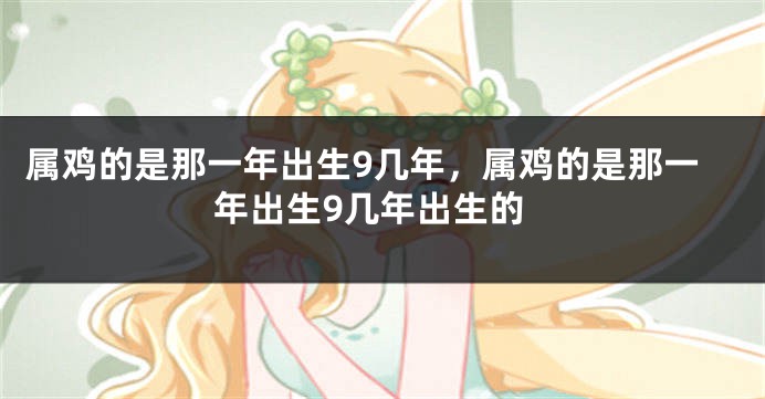 属鸡的是那一年出生9几年,属鸡的是那一年出生9几年出生的