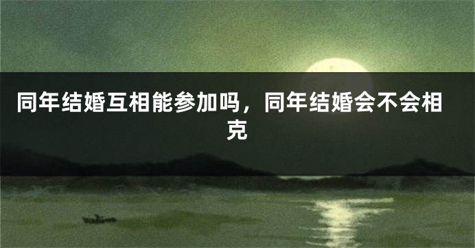 同年结婚互相能参加吗,同年结婚会不会相克