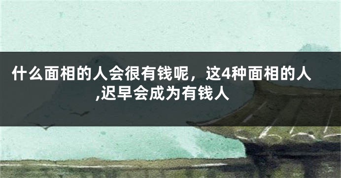什么面相的人会很有钱呢，这4种面相的人,迟早会成为有钱人