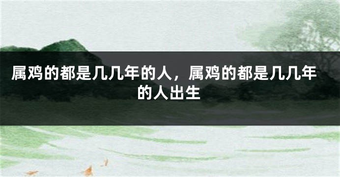 属鸡的都是几几年的人，属鸡的都是几几年的人出生