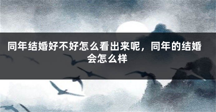 同年结婚好不好怎么看出来呢，同年的结婚会怎么样