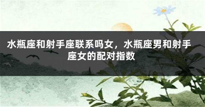 水瓶座和射手座联系吗女，水瓶座男和射手座女的配对指数