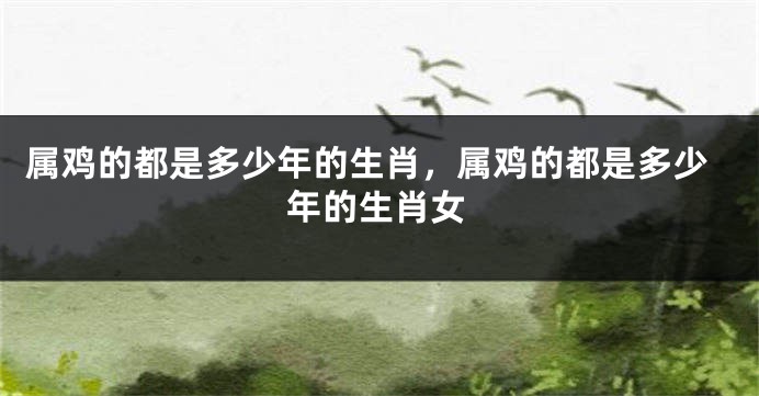 属鸡的都是多少年的生肖，属鸡的都是多少年的生肖女