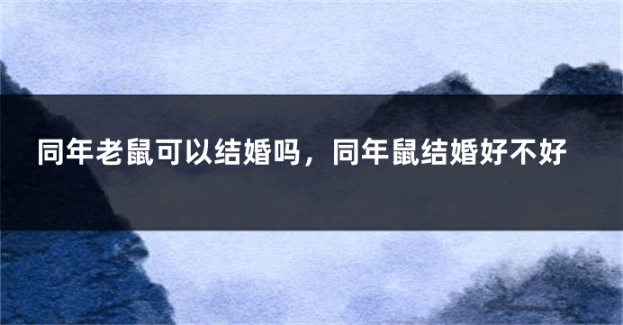 同年老鼠可以结婚吗，同年鼠结婚好不好