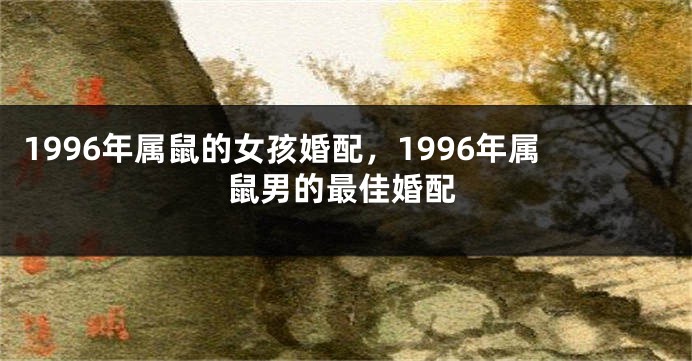 1996年属鼠的女孩婚配，1996年属鼠男的最佳婚配