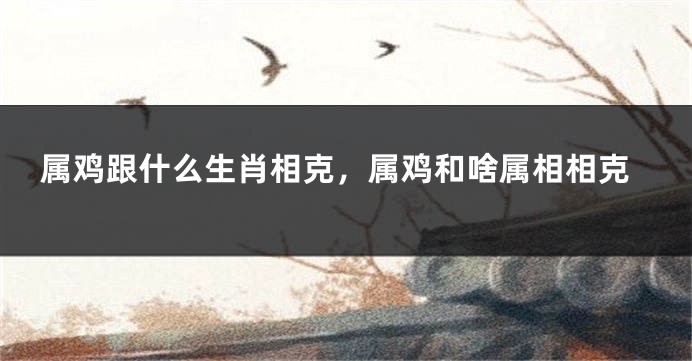 属鸡跟什么生肖相克,属鸡和啥属相相克