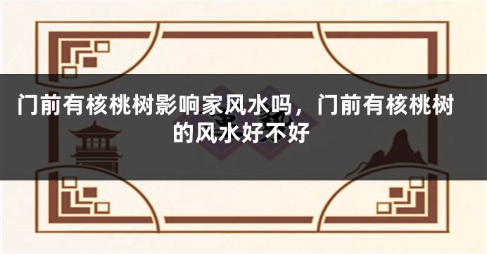 门前有核桃树影响家风水吗,门前有核桃树的风水好不好
