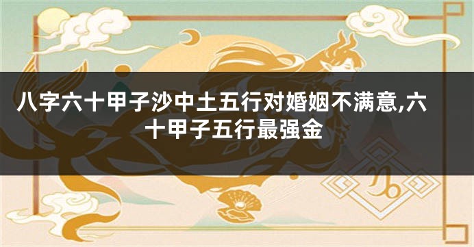 八字六十甲子沙中土五行对婚姻不满意,六十甲子五行最强金