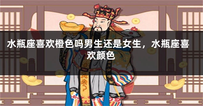 水瓶座喜欢橙色吗男生还是女生,水瓶座喜欢颜色