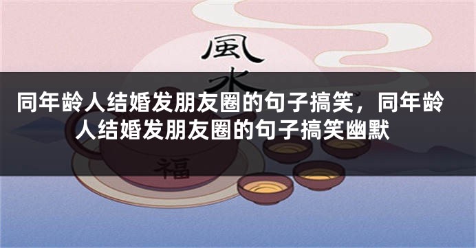同年龄人结婚发朋友圈的句子搞笑，同年龄人结婚发朋友圈的句子搞笑幽默