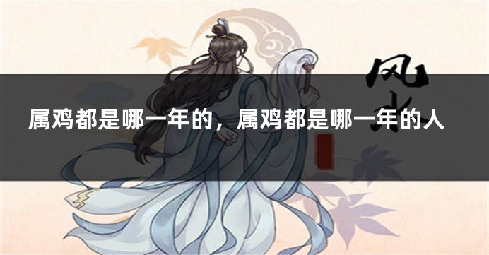 属鸡都是哪一年的，属鸡都是哪一年的人