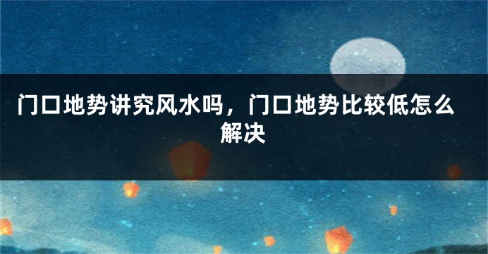 门口地势讲究风水吗，门口地势比较低怎么解决