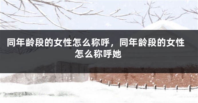 同年龄段的女性怎么称呼,同年龄段的女性怎么称呼她