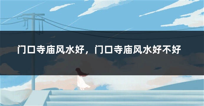 门口寺庙风水好,门口寺庙风水好不好
