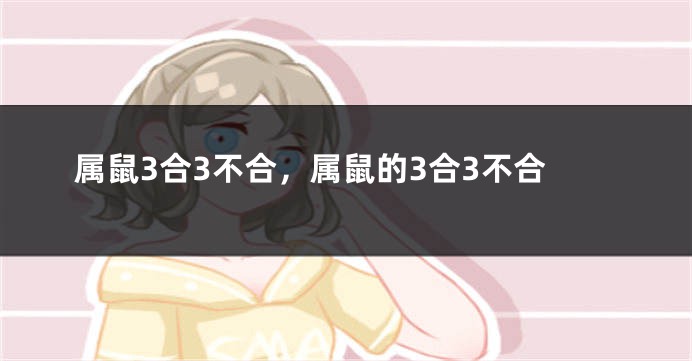 属鼠3合3不合,属鼠的3合3不合