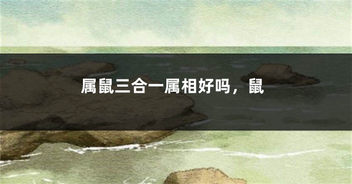 属鼠三合一属相好吗，鼠