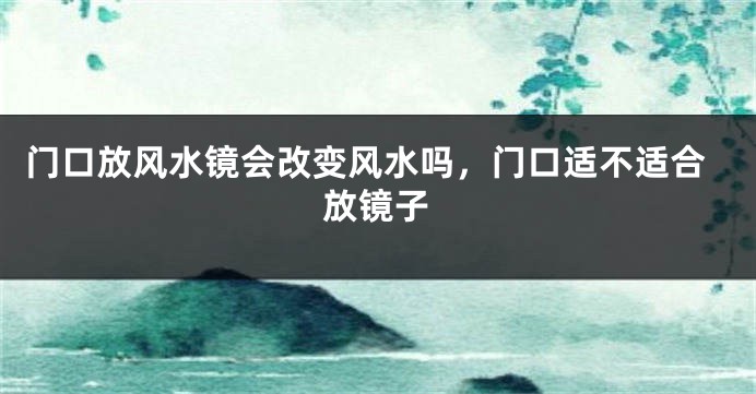 门口放风水镜会改变风水吗，门口适不适合放镜子