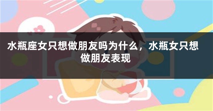 水瓶座女只想做朋友吗为什么，水瓶女只想做朋友表现