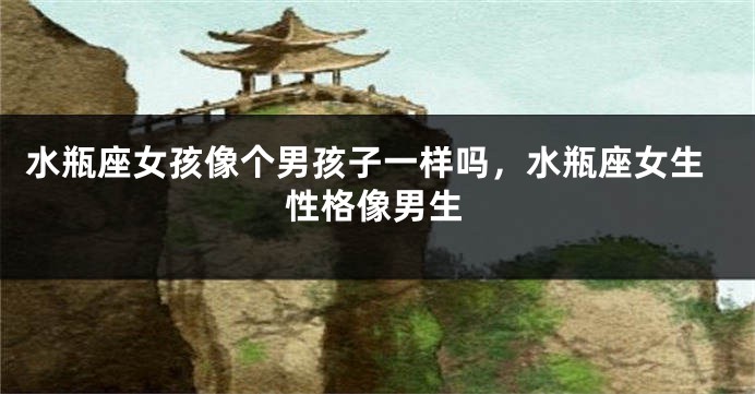 水瓶座女孩像个男孩子一样吗,水瓶座女生性格像男生