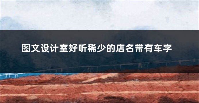 图文设计室好听稀少的店名带有车字