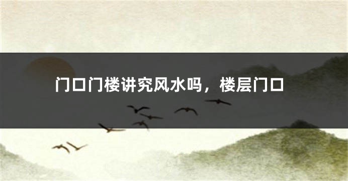 门口门楼讲究风水吗，楼层门口