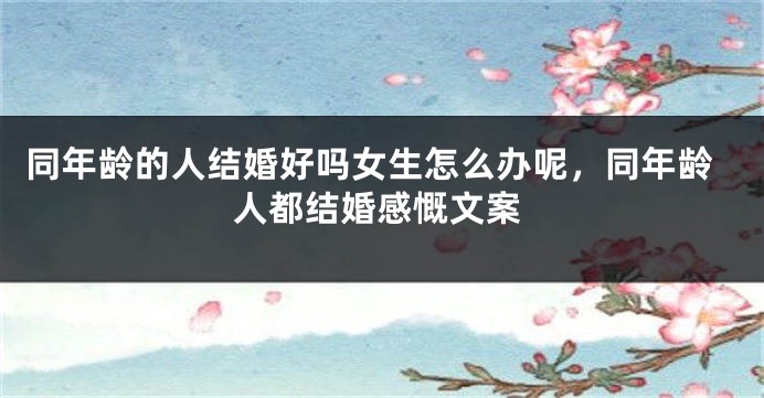 同年龄的人结婚好吗女生怎么办呢,同年龄人都结婚感慨文案
