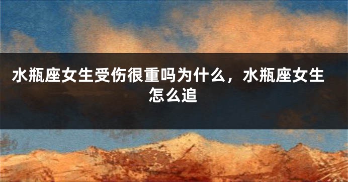 水瓶座女生受伤很重吗为什么,水瓶座女生怎么追