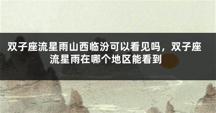 双子座流星雨山西临汾可以看见吗，双子座流星雨在哪个地区能看到