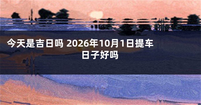 今天是吉日吗 2026年10月1日提车日子好吗