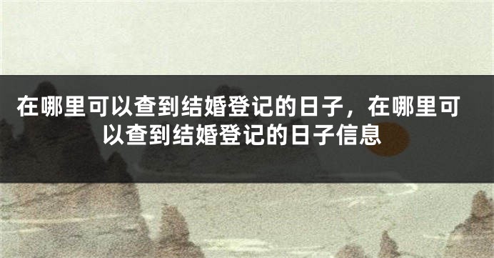 在哪里可以查到结婚登记的日子，在哪里可以查到结婚登记的日子信息