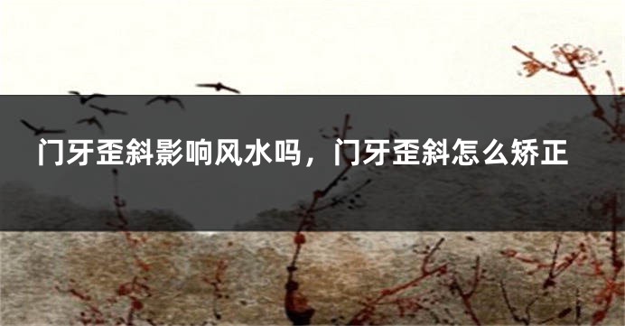 门牙歪斜影响风水吗，门牙歪斜怎么矫正