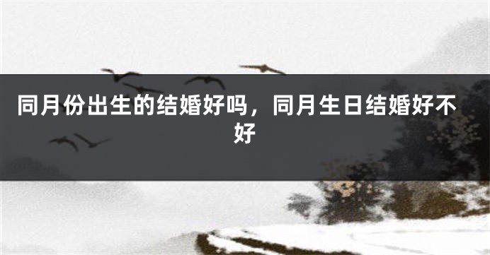 同月份出生的结婚好吗,同月生日结婚好不好