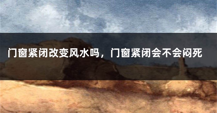 门窗紧闭改变风水吗,门窗紧闭会不会闷死