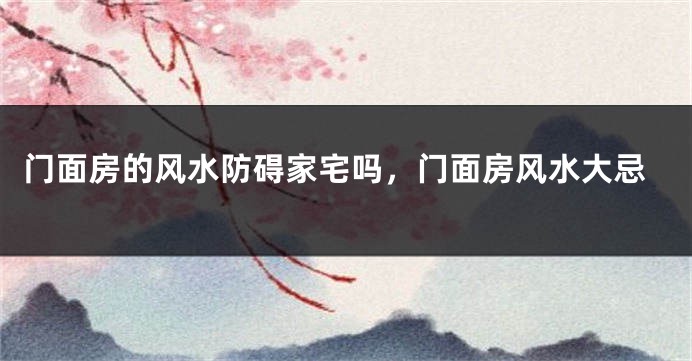 门面房的风水防碍家宅吗，门面房风水大忌