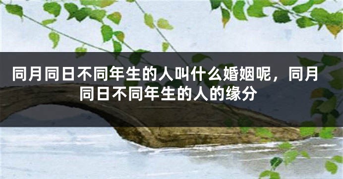 同月同日不同年生的人叫什么婚姻呢,同月同日不同年生的人的缘分