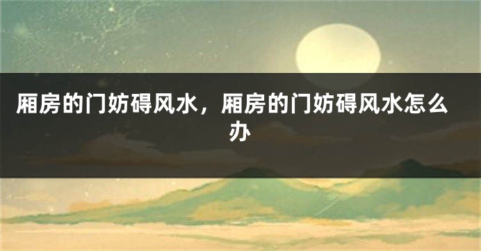 厢房的门妨碍风水,厢房的门妨碍风水怎么办