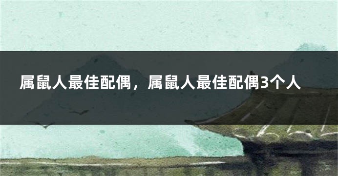 属鼠人最佳配偶,属鼠人最佳配偶3个人