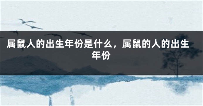 属鼠人的出生年份是什么,属鼠的人的出生年份