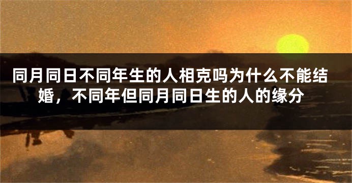 同月同日不同年生的人相克吗为什么不能结婚,不同年但同月同日生的人的缘分
