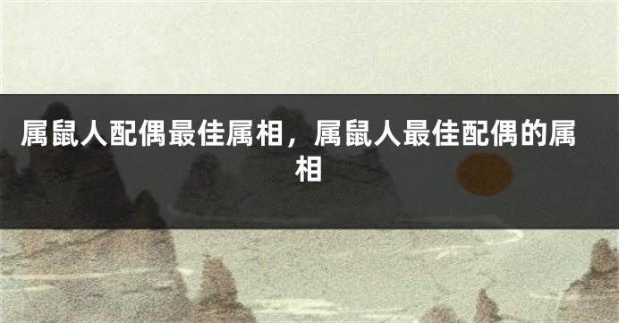 属鼠人配偶最佳属相,属鼠人最佳配偶的属相