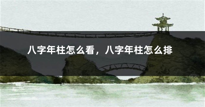 八字年柱怎么看，八字年柱怎么排
